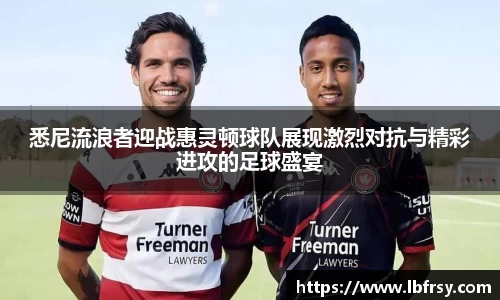 悉尼流浪者迎战惠灵顿球队展现激烈对抗与精彩进攻的足球盛宴